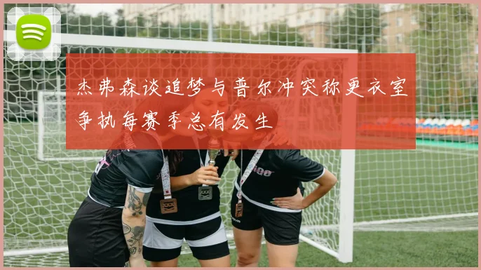 杰弗森谈追梦与普尔冲突称更衣室争执每赛季总有发生