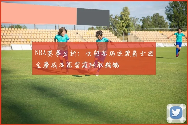 NBA赛事分析：快船客场逆袭爵士掘金鏖战活塞雷霆轻取鹈鹕