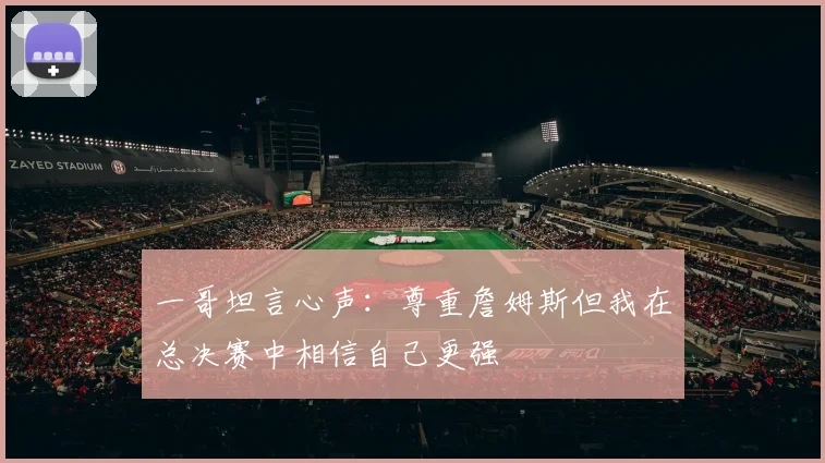 一哥坦言心声：尊重詹姆斯但我在总决赛中相信自己更强