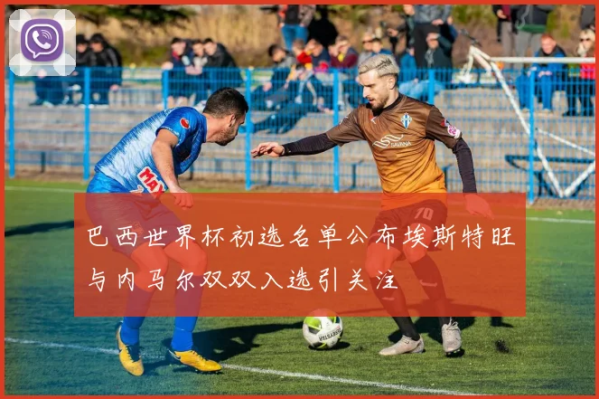 巴西世界杯初选名单公布埃斯特旺与内马尔双双入选引关注