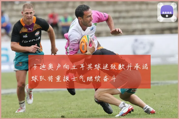 卡迪奥卢向土耳其球迷致歉并承诺球队将重振士气继续奋斗