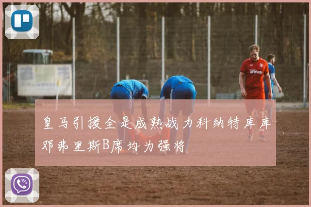 皇马引援全是成熟战力科纳特库库邓弗里斯B席均为强将