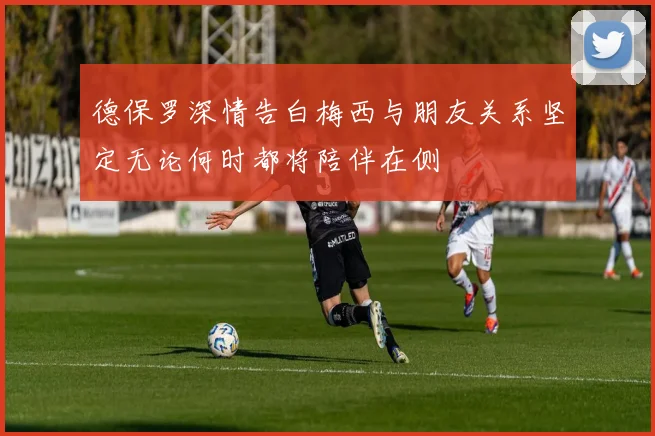 德保罗深情告白梅西与朋友关系坚定无论何时都将陪伴在侧