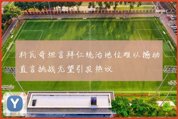 科瓦奇坦言拜仁统治地位难以撼动直言挑战无望引发热议