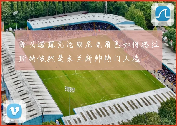 隆戈透露无论朗尼克角色如何格拉斯纳依然是米兰新帅热门人选