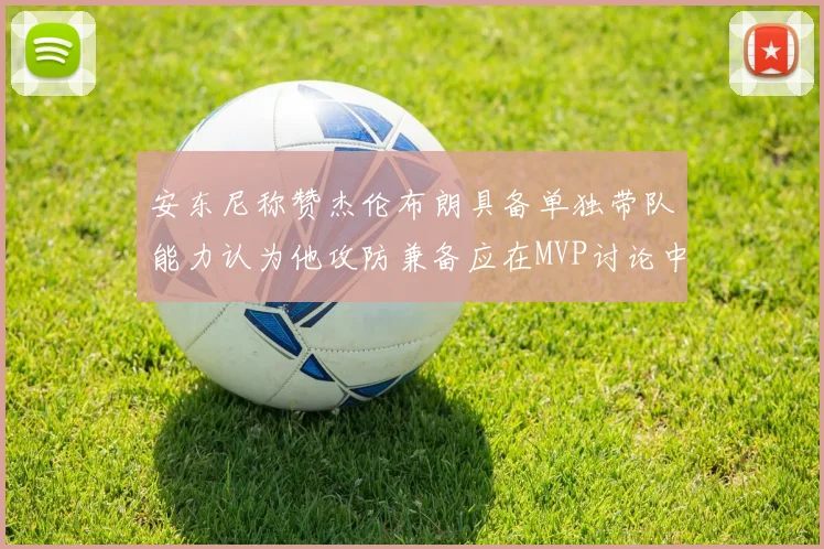 安东尼称赞杰伦布朗具备单独带队能力认为他攻防兼备应在MVP讨论中占有一席之地