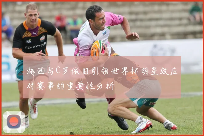 梅西与C罗依旧引领世界杯明星效应对赛事的重要性分析