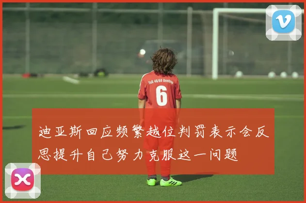 迪亚斯回应频繁越位判罚表示会反思提升自己努力克服这一问题