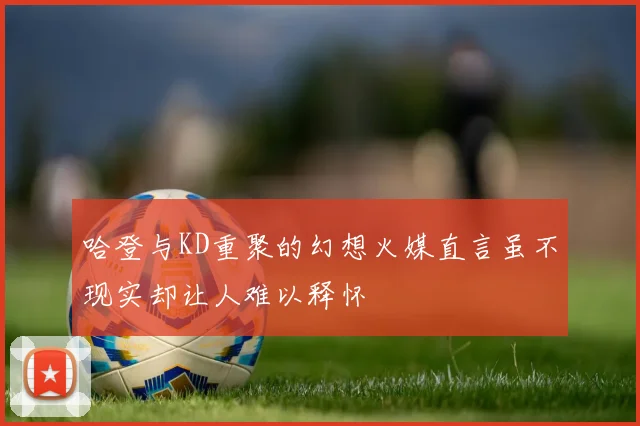 哈登与KD重聚的幻想火媒直言虽不现实却让人难以释怀