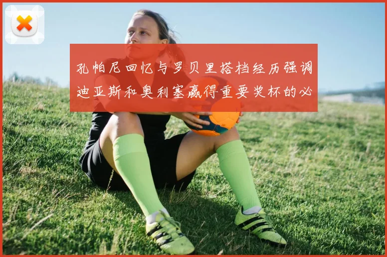 孔帕尼回忆与罗贝里搭档经历强调迪亚斯和奥利塞赢得重要奖杯的必要性