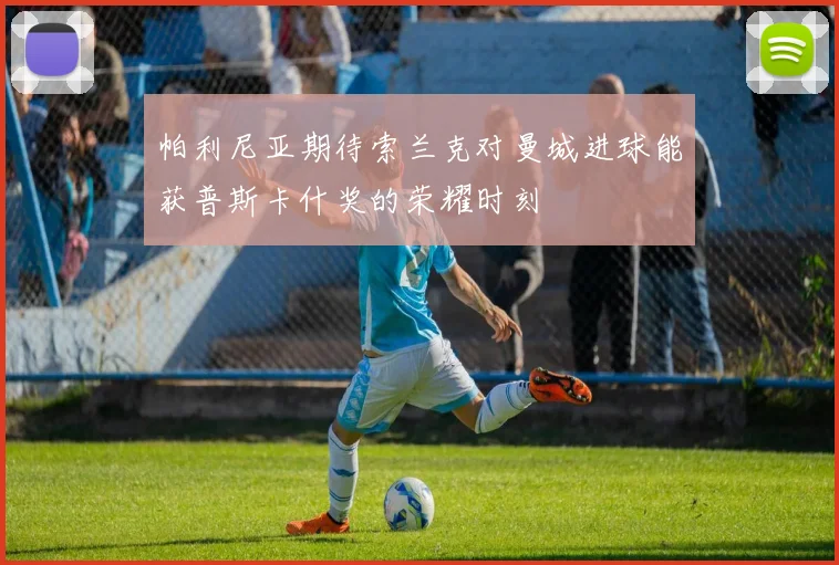 帕利尼亚期待索兰克对曼城进球能获普斯卡什奖的荣耀时刻