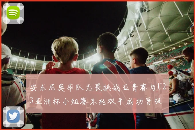 安东尼奥率队无畏挑战亚青赛与U23亚洲杯小组赛末轮双平成功晋级