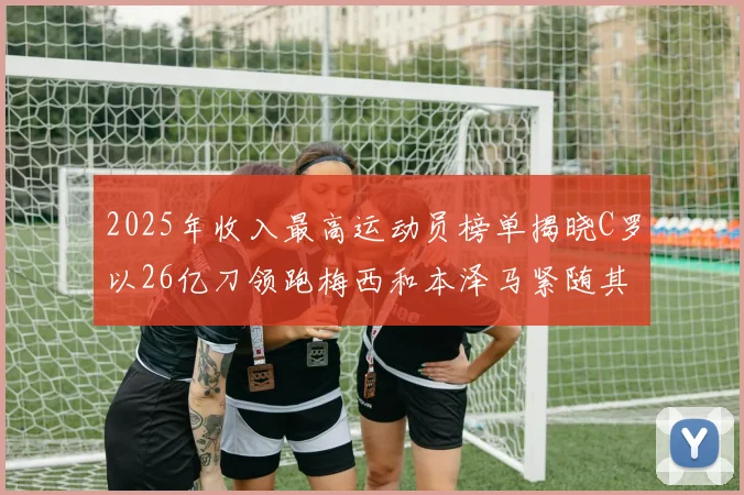 2025年收入最高运动员榜单揭晓C罗以26亿刀领跑梅西和本泽马紧随其后