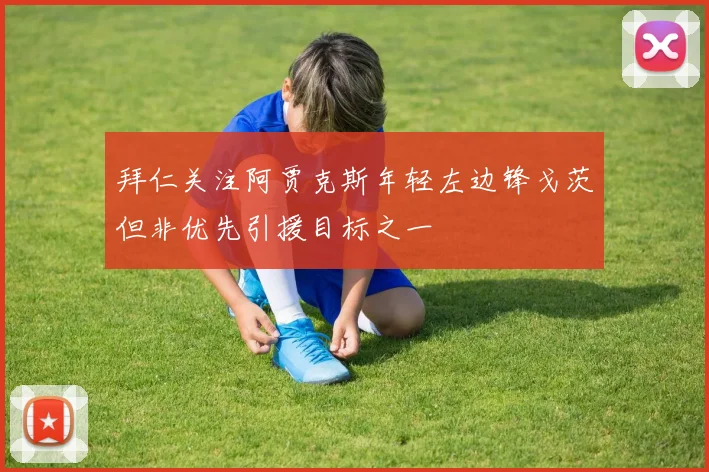 拜仁关注阿贾克斯年轻左边锋戈茨但非优先引援目标之一
