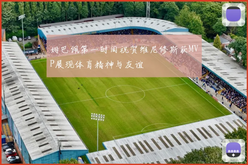 姆巴佩第一时间祝贺维尼修斯获MVP展现体育精神与友谊