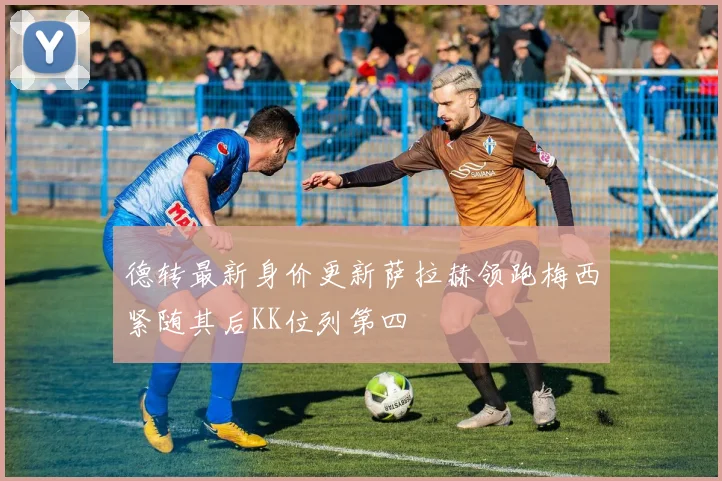 德转最新身价更新萨拉赫领跑梅西紧随其后KK位列第四