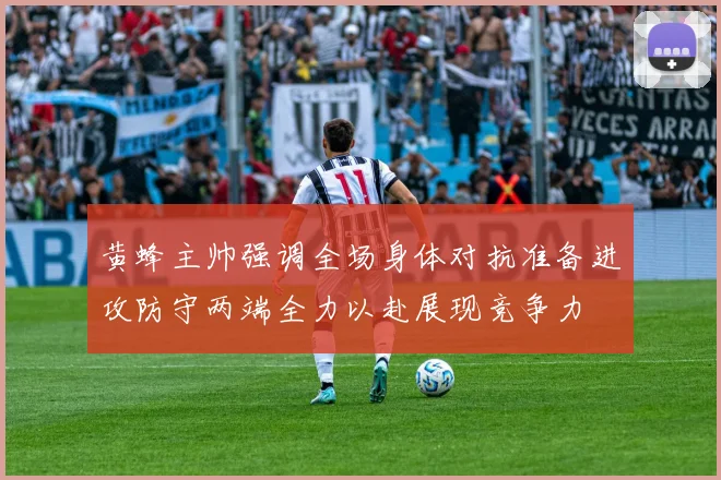 黄蜂主帅强调全场身体对抗准备进攻防守两端全力以赴展现竞争力