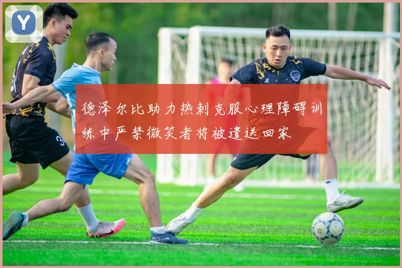 德泽尔比助力热刺克服心理障碍训练中严禁微笑者将被遣送回家
