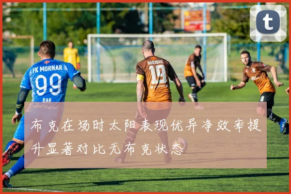 布克在场时太阳表现优异净效率提升显著对比无布克状态