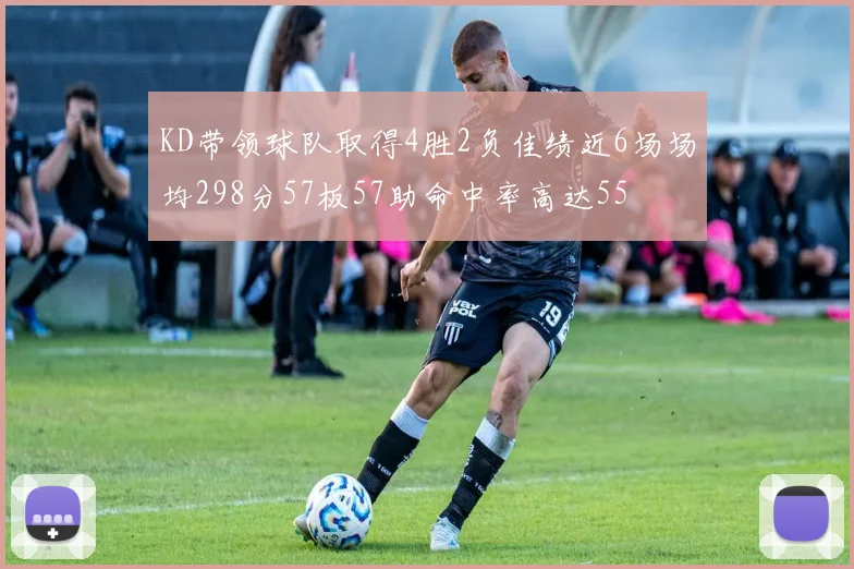 KD带领球队取得4胜2负佳绩近6场场均298分57板57助命中率高达55