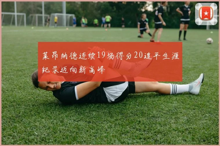 莱昂纳德连续19场得分20追平生涯纪录迈向新高峰